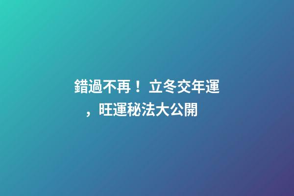 錯過不再！立冬交年運，旺運秘法大公開